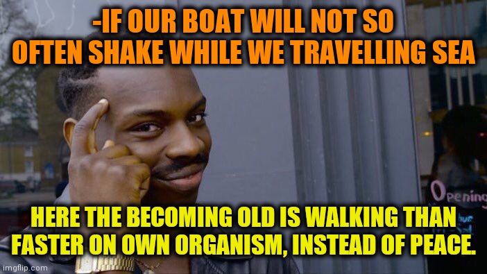 -Water around. | -IF OUR BOAT WILL NOT SO OFTEN SHAKE WHILE WE TRAVELLING SEA; HERE THE BECOMING OLD IS WALKING THAN FASTER ON OWN ORGANISM, INSTEAD OF PEACE. | image tagged in memes,roll safe think about it,going to need a bigger boat,old people,milkshake,untitled goose peace was never an option | made w/ Imgflip meme maker