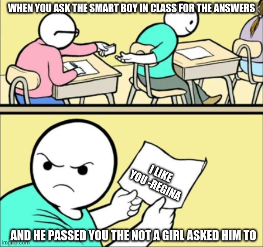 ...................................................... | WHEN YOU ASK THE SMART BOY IN CLASS FOR THE ANSWERS; I LIKE YOU -REGINA; AND HE PASSED YOU THE NOT A GIRL ASKED HIM TO | image tagged in stop reading the tags | made w/ Imgflip meme maker