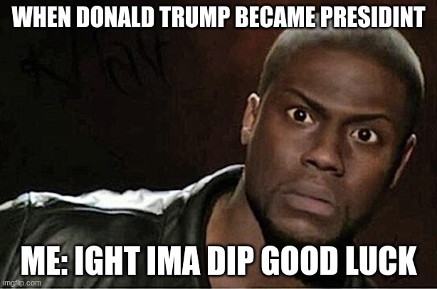 Kevin Hart Meme | WHEN DONALD TRUMP BECAME PRESIDINT; ME: IGHT IMA DIP GOOD LUCK | image tagged in memes,kevin hart | made w/ Imgflip meme maker