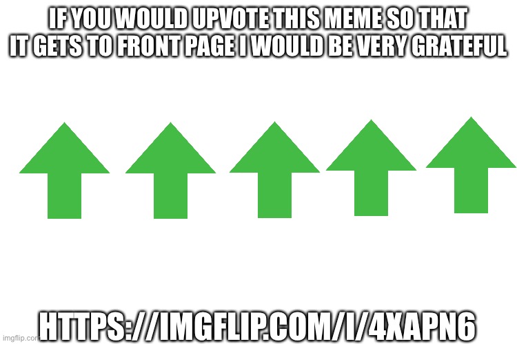 https://imgflip.com/i/4xapn6 | IF YOU WOULD UPVOTE THIS MEME SO THAT IT GETS TO FRONT PAGE I WOULD BE VERY GRATEFUL; HTTPS://IMGFLIP.COM/I/4XAPN6 | image tagged in plz,plzz | made w/ Imgflip meme maker