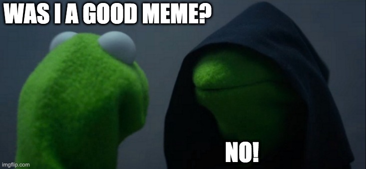 Evil Kermit Meme | WAS I A GOOD MEME? NO! | image tagged in memes,evil kermit | made w/ Imgflip meme maker