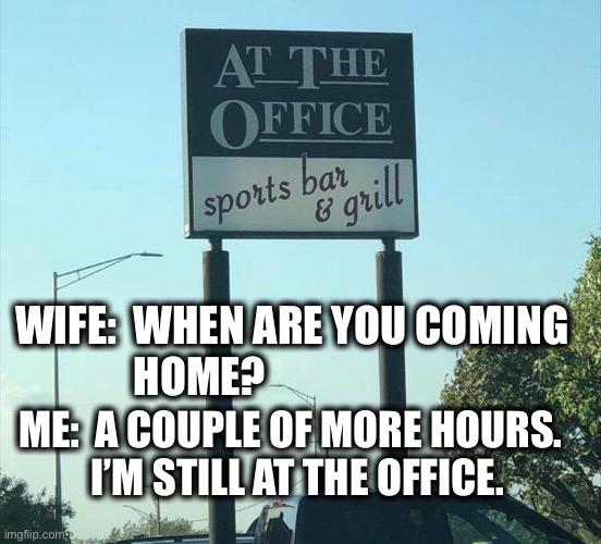 I’m always putting in late hours at the office | WIFE:  WHEN ARE YOU COMING
              HOME? ME:  A COUPLE OF MORE HOURS.
         I’M STILL AT THE OFFICE. | image tagged in at the office,bar,name,pun,work,wife | made w/ Imgflip meme maker