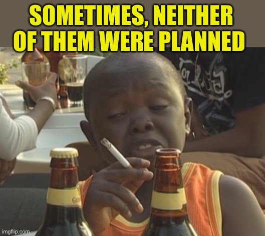 Smoking kid,,, | SOMETIMES, NEITHER OF THEM WERE PLANNED | image tagged in smoking kid | made w/ Imgflip meme maker