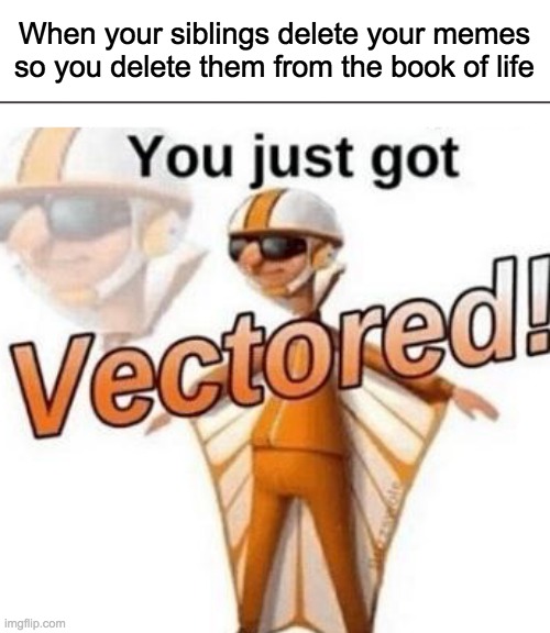 j u s t i s e    i s    s e r v e d | When your siblings delete your memes so you delete them from the book of life | image tagged in you just got vectored,justice,you know the rules it's time to die,say goodbye,memes | made w/ Imgflip meme maker