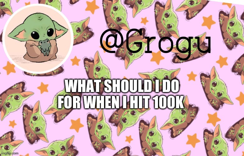 ??? | WHAT SHOULD I DO FOR WHEN I HIT 100K | image tagged in grogu template | made w/ Imgflip meme maker