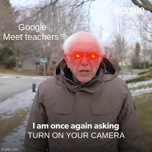 Bernie I Am Once Again Asking For Your Support | Google Meet teachers; TURN ON YOUR CAMERA | image tagged in memes,bernie i am once again asking for your support | made w/ Imgflip meme maker