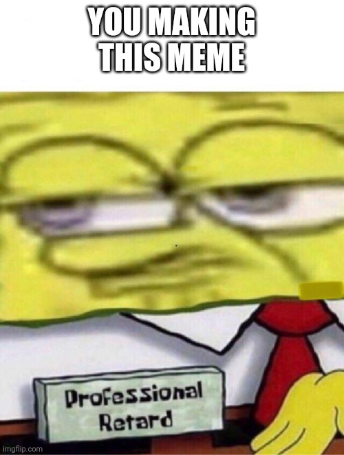 Spongebob professional retard | YOU MAKING THIS MEME | image tagged in spongebob professional retard | made w/ Imgflip meme maker