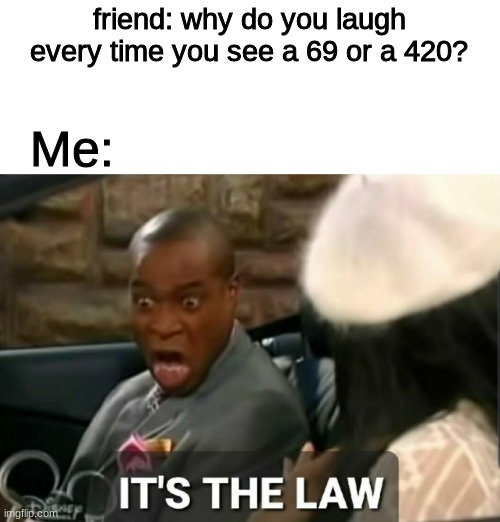 69 plus 420 equals 504. | friend: why do you laugh every time you see a 69 or a 420? Me: | image tagged in it's the law | made w/ Imgflip meme maker