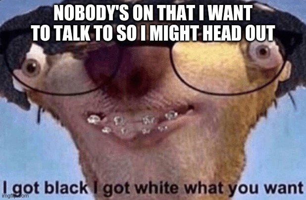 baii | NOBODY'S ON THAT I WANT TO TALK TO SO I MIGHT HEAD OUT | image tagged in sid the sloth | made w/ Imgflip meme maker