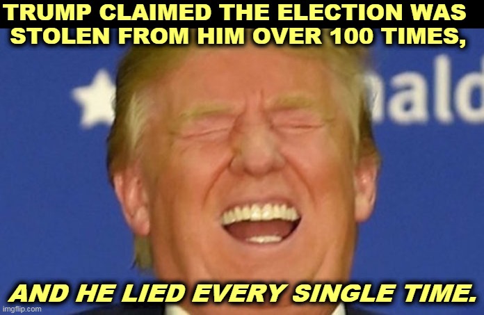 63 courtrooms told him to go to hell. | TRUMP CLAIMED THE ELECTION WAS 
STOLEN FROM HIM OVER 100 TIMES, AND HE LIED EVERY SINGLE TIME. | image tagged in trump laughing,trump,liar | made w/ Imgflip meme maker