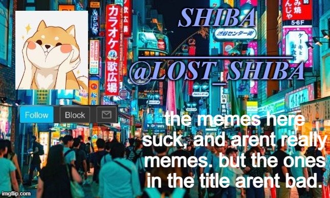 https://www.youtube.com/channel/UCCWp4CCmI2JmIaoAuv0ocEA | the memes here suck, and arent really memes. but the ones in the title arent bad. | image tagged in lost_shiba announcement template | made w/ Imgflip meme maker