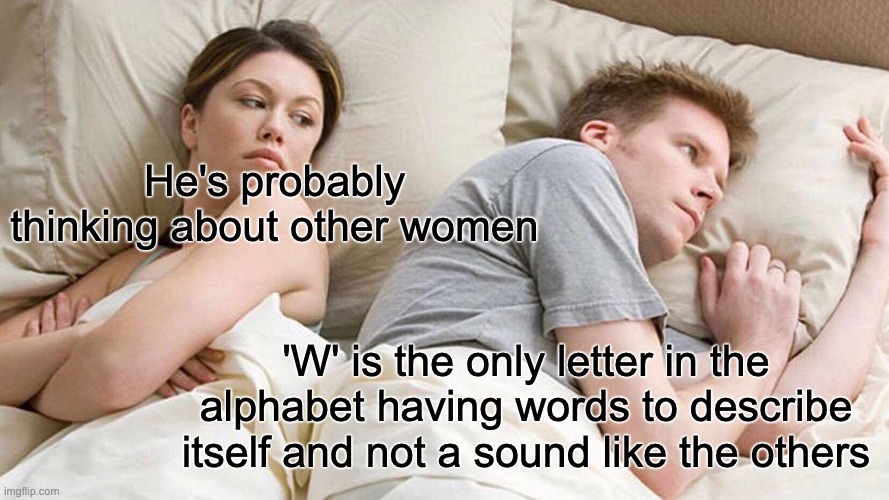 Why is W such a weird letter | He's probably thinking about other women; 'W' is the only letter in the alphabet having words to describe itself and not a sound like the others | image tagged in memes,i bet he's thinking about other women | made w/ Imgflip meme maker