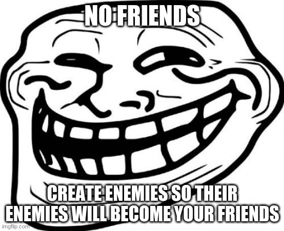 Troll Face | NO FRIENDS; CREATE ENEMIES SO THEIR ENEMIES WILL BECOME YOUR FRIENDS | image tagged in memes,troll face | made w/ Imgflip meme maker