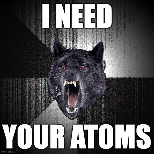 Insanity Wolf Meme | I NEED; YOUR ATOMS | image tagged in memes,insanity wolf,artificial intelligence | made w/ Imgflip meme maker