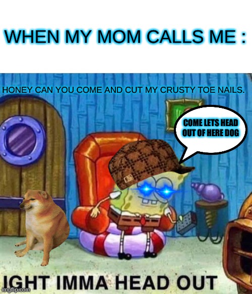 Spongebob Ight Imma Head Out | WHEN MY MOM CALLS ME :; HONEY CAN YOU COME AND CUT MY CRUSTY TOE NAILS. COME LETS HEAD OUT OF HERE DOG | image tagged in memes,spongebob ight imma head out | made w/ Imgflip meme maker