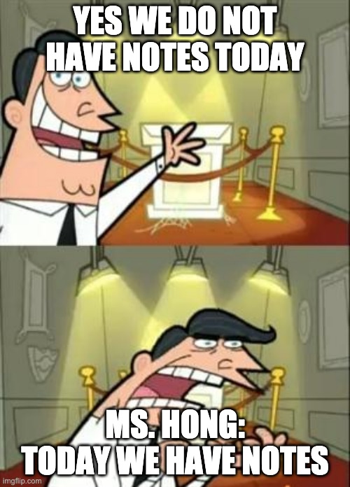 This Is Where I'd Put My Trophy If I Had One Meme | YES WE DO NOT HAVE NOTES TODAY; MS. HONG: TODAY WE HAVE NOTES | image tagged in memes,this is where i'd put my trophy if i had one | made w/ Imgflip meme maker
