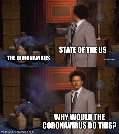 Corona vs US | STATE OF THE US; THE CORONAVIRUS; WHY WOULD THE CORONAVIRUS DO THIS? | image tagged in memes | made w/ Imgflip meme maker