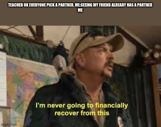 im never going to recover from this | TEACHER OK EVERYONE PICK A PARTNER. ME:SEEING MY FRIEND ALREADY HAS A PARTNER
ME | image tagged in im never going to recover from this | made w/ Imgflip meme maker