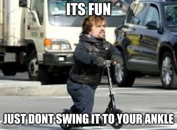 midget scooter | ITS FUN JUST DONT SWING IT TO YOUR ANKLE | image tagged in midget scooter | made w/ Imgflip meme maker