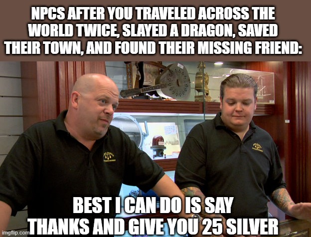 Thanks Adventurer | NPCS AFTER YOU TRAVELED ACROSS THE WORLD TWICE, SLAYED A DRAGON, SAVED THEIR TOWN, AND FOUND THEIR MISSING FRIEND:; BEST I CAN DO IS SAY THANKS AND GIVE YOU 25 SILVER | image tagged in pawn stars best i can do,gaming,mmorpg,rpg | made w/ Imgflip meme maker