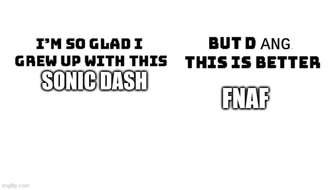 Im so glad i grew up with this, but damn this is better | ANG; SONIC DASH; FNAF | image tagged in im so glad i grew up with this but damn this is better | made w/ Imgflip meme maker