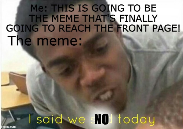 I said we no today | Me: THIS IS GOING TO BE THE MEME THAT'S FINALLY GOING TO REACH THE FRONT PAGE! The meme:; NO | image tagged in i said we ____ today | made w/ Imgflip meme maker