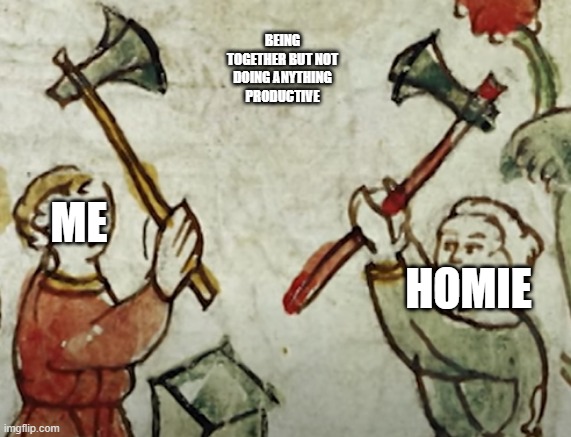 @danye me fren for helping me get an 97 on a test i didnt study 4 | BEING TOGETHER BUT NOT DOING ANYTHING PRODUCTIVE; ME; HOMIE | made w/ Imgflip meme maker