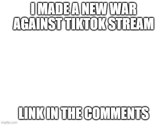 Anti TikTok | I MADE A NEW WAR AGAINST TIKTOK STREAM; LINK IN THE COMMENTS | image tagged in blank white template | made w/ Imgflip meme maker