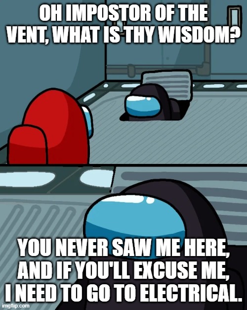Impostor of the vent, what is your wisdom? | OH IMPOSTOR OF THE VENT, WHAT IS THY WISDOM? YOU NEVER SAW ME HERE, AND IF YOU'LL EXCUSE ME, I NEED TO GO TO ELECTRICAL. | image tagged in impostor of the vent | made w/ Imgflip meme maker