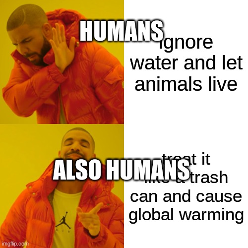 Drake Hotline Bling Meme | HUMANS; ignore water and let animals live; treat it like a trash can and cause global warming; ALSO HUMANS | image tagged in memes,drake hotline bling | made w/ Imgflip meme maker