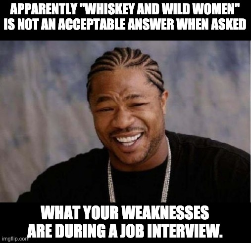 Interview | APPARENTLY "WHISKEY AND WILD WOMEN" IS NOT AN ACCEPTABLE ANSWER WHEN ASKED; WHAT YOUR WEAKNESSES ARE DURING A JOB INTERVIEW. | image tagged in memes,yo dawg heard you | made w/ Imgflip meme maker