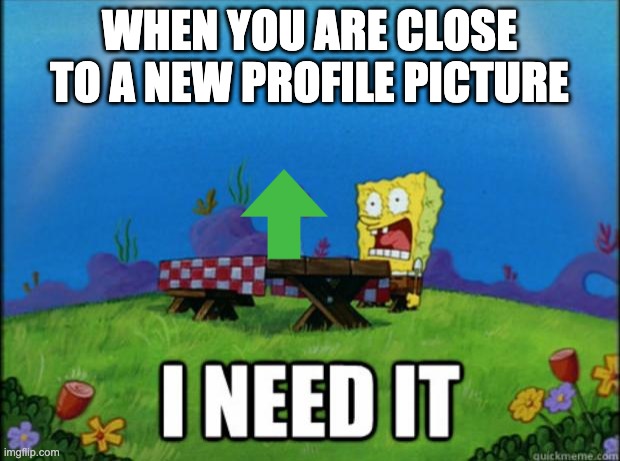 I. NEED. IT. |  WHEN YOU ARE CLOSE TO A NEW PROFILE PICTURE | image tagged in spongebob i need it | made w/ Imgflip meme maker