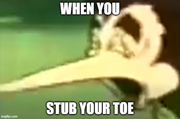 OWW | WHEN YOU; STUB YOUR TOE | image tagged in original meme | made w/ Imgflip meme maker