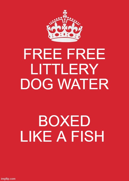 dog water | FREE FREE LITTLERY DOG WATER; BOXED LIKE A FISH | image tagged in memes,keep calm and carry on red,dog water,doge,justin,funny memes | made w/ Imgflip meme maker