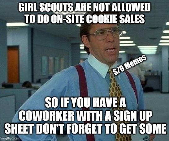 That Would Be Great | GIRL SCOUTS ARE NOT ALLOWED TO DO ON-SITE COOKIE SALES; S/O Memes; SO IF YOU HAVE A COWORKER WITH A SIGN UP SHEET DON'T FORGET TO GET SOME | image tagged in memes,that would be great | made w/ Imgflip meme maker