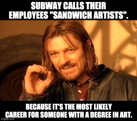 Artiste | SUBWAY CALLS THEIR EMPLOYEES "SANDWICH ARTISTS". BECAUSE IT'S THE MOST LIKELY CAREER FOR SOMEONE WITH A DEGREE IN ART. | image tagged in memes,one does not simply | made w/ Imgflip meme maker
