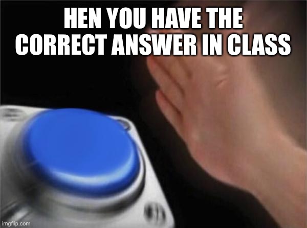Blank Nut Button Meme | HEN YOU HAVE THE CORRECT ANSWER IN CLASS | image tagged in memes,blank nut button | made w/ Imgflip meme maker