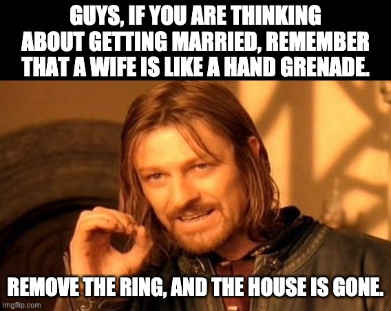Hand grenade | GUYS, IF YOU ARE THINKING ABOUT GETTING MARRIED, REMEMBER THAT A WIFE IS LIKE A HAND GRENADE. REMOVE THE RING, AND THE HOUSE IS GONE. | image tagged in memes,one does not simply | made w/ Imgflip meme maker