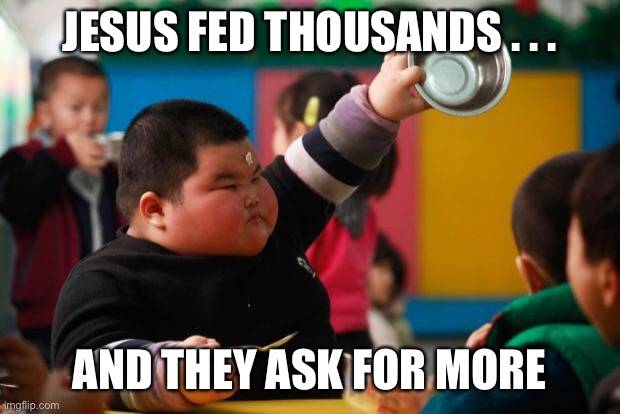 Food | JESUS FED THOUSANDS . . . AND THEY ASK FOR MORE | image tagged in food | made w/ Imgflip meme maker
