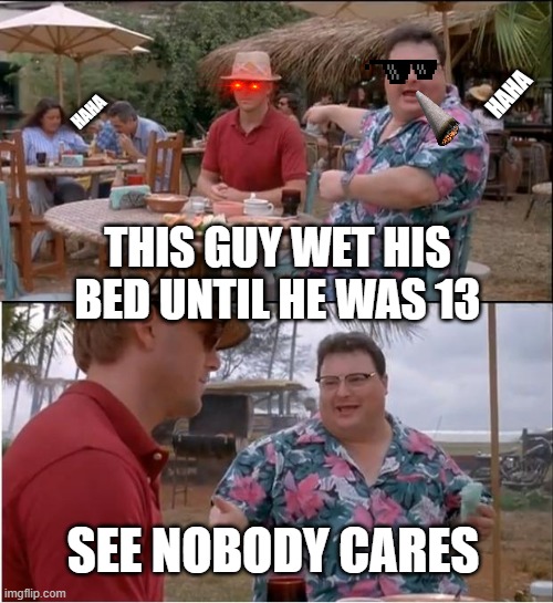 See Nobody Cares | HAHA; HAHA; THIS GUY WET HIS BED UNTIL HE WAS 13; SEE NOBODY CARES | image tagged in memes,see nobody cares,haha,evil plotting raccoon | made w/ Imgflip meme maker