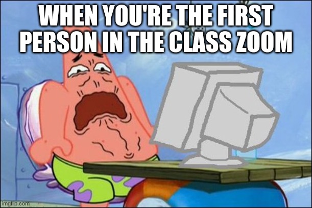 Cringe | WHEN YOU'RE THE FIRST PERSON IN THE CLASS ZOOM | image tagged in patrick star cringing | made w/ Imgflip meme maker