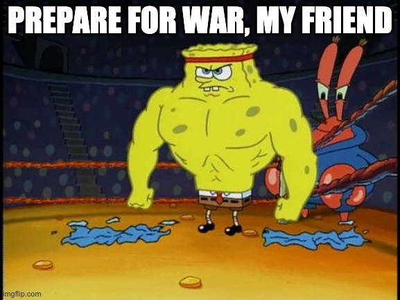 Buff Spongebob | PREPARE FOR WAR, MY FRIEND | image tagged in buff spongebob | made w/ Imgflip meme maker