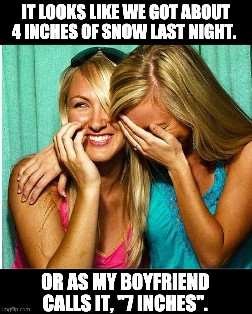 Measurements | IT LOOKS LIKE WE GOT ABOUT 4 INCHES OF SNOW LAST NIGHT. OR AS MY BOYFRIEND CALLS IT, "7 INCHES". | image tagged in laughing girls | made w/ Imgflip meme maker