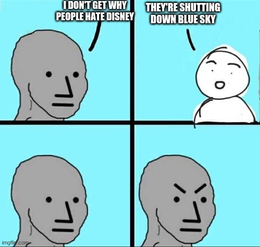 NPC Meme | I DON'T GET WHY PEOPLE HATE DISNEY; THEY'RE SHUTTING DOWN BLUE SKY | image tagged in npc meme | made w/ Imgflip meme maker