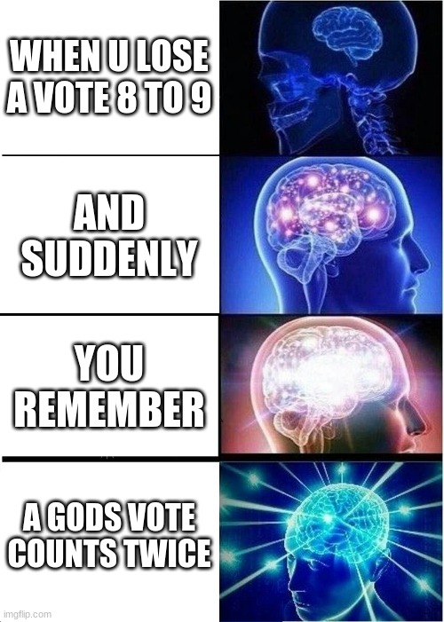 lolllllllllllllllllllllllllllllooooooooooooooooooolllllllllllllllllllllllllllllllllllll | WHEN U LOSE A VOTE 8 TO 9; AND SUDDENLY; YOU REMEMBER; A GODS VOTE COUNTS TWICE | image tagged in memes,expanding brain | made w/ Imgflip meme maker