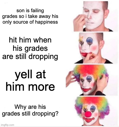 I wonder why | son is failing grades so i take away his only source of happiness; hit him when his grades are still dropping; yell at him more; Why are his grades still dropping? | image tagged in memes,clown applying makeup,school | made w/ Imgflip meme maker