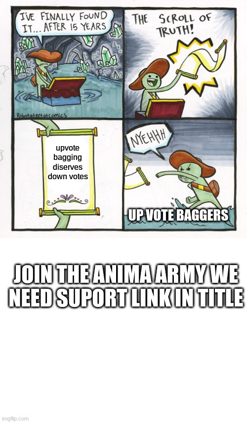 https://imgflip.com/m/anime_army | upvote bagging diserves down votes; UP VOTE BAGGERS; JOIN THE ANIMA ARMY WE NEED SUPORT LINK IN TITLE | image tagged in memes,the scroll of truth,blank white template | made w/ Imgflip meme maker