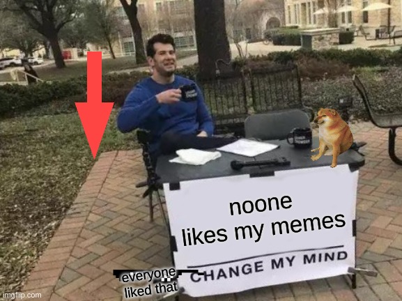 Change My Mind |  noone likes my memes; everyone liked that | image tagged in memes,change my mind | made w/ Imgflip meme maker
