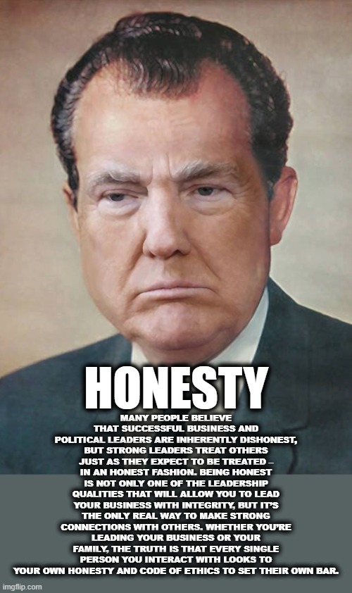 HONESTY | MANY PEOPLE BELIEVE THAT SUCCESSFUL BUSINESS AND POLITICAL LEADERS ARE INHERENTLY DISHONEST, BUT STRONG LEADERS TREAT OTHERS JUST AS THEY EXPECT TO BE TREATED – IN AN HONEST FASHION. BEING HONEST IS NOT ONLY ONE OF THE LEADERSHIP QUALITIES THAT WILL ALLOW YOU TO LEAD YOUR BUSINESS WITH INTEGRITY, BUT IT’S THE ONLY REAL WAY TO MAKE STRONG CONNECTIONS WITH OTHERS. WHETHER YOU’RE LEADING YOUR BUSINESS OR YOUR FAMILY, THE TRUTH IS THAT EVERY SINGLE PERSON YOU INTERACT WITH LOOKS TO YOUR OWN HONESTY AND CODE OF ETHICS TO SET THEIR OWN BAR. HONESTY | image tagged in honesty,leader,quality,integrity,ethics,dishonest | made w/ Imgflip meme maker