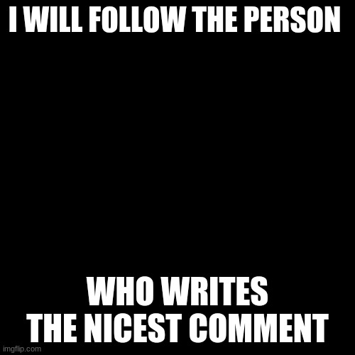This is ya chance to get points! | I WILL FOLLOW THE PERSON; WHO WRITES THE NICEST COMMENT | image tagged in black screen | made w/ Imgflip meme maker